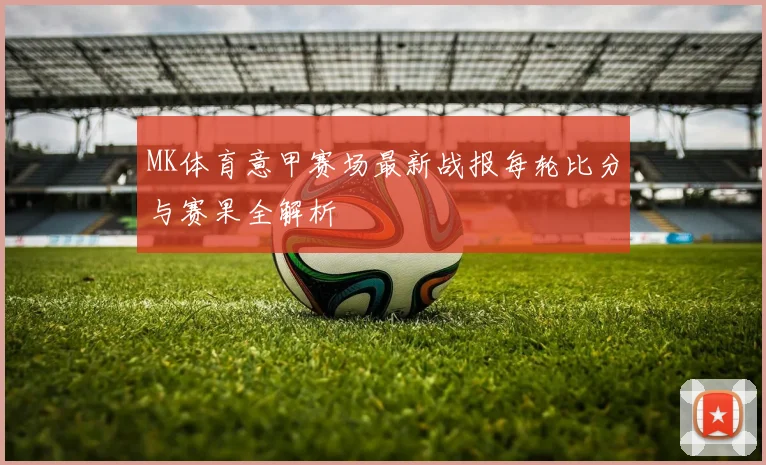 MK体育意甲赛场最新战报每轮比分与赛果全解析