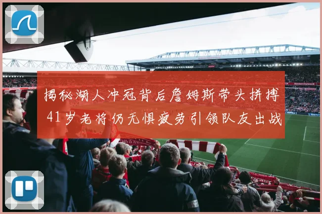 揭秘湖人冲冠背后詹姆斯带头拼搏 41岁老将仍无惧疲劳引领队友出战
