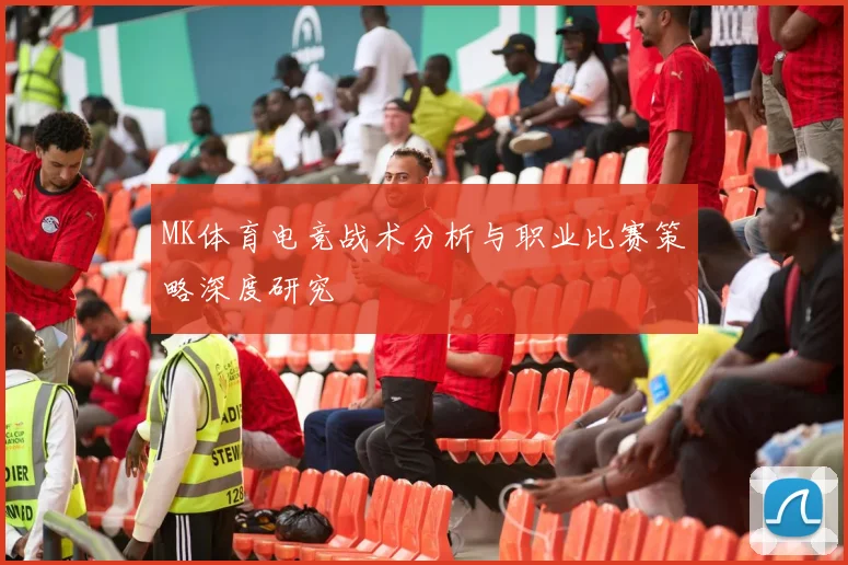 MK体育电竞战术分析与职业比赛策略深度研究