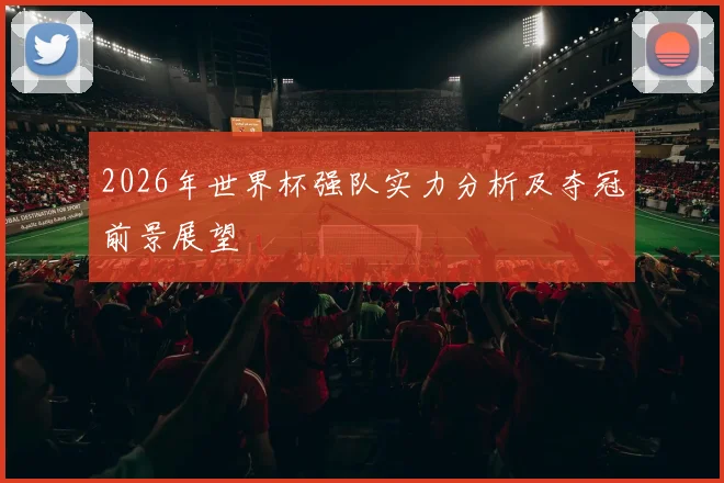 2026年世界杯强队实力分析及夺冠前景展望
