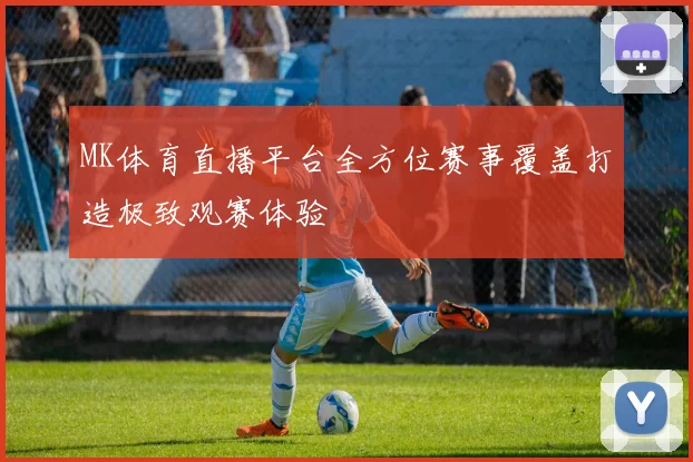 MK体育直播平台全方位赛事覆盖打造极致观赛体验