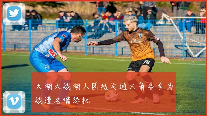 火湖大战湖人团结沟通火箭各自为战遭名嘴怒批