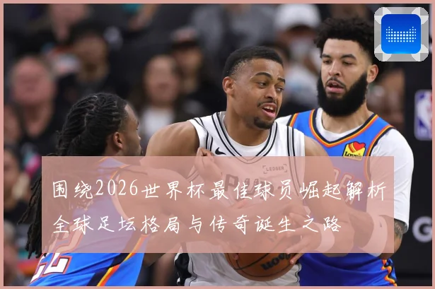 围绕2026世界杯最佳球员崛起解析全球足坛格局与传奇诞生之路