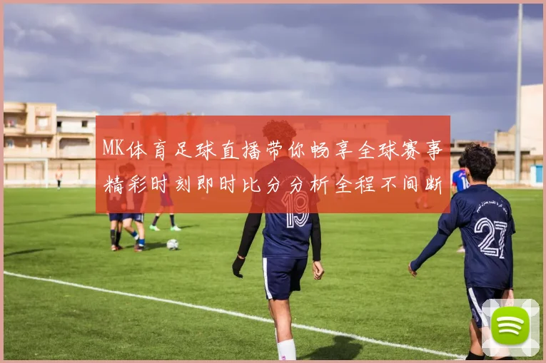 MK体育足球直播带你畅享全球赛事精彩时刻即时比分分析全程不间断更新