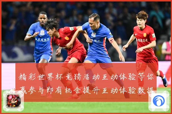 精彩世界杯竞猜活动互动体验等你赢参与即有机会提升互动体验数据研判