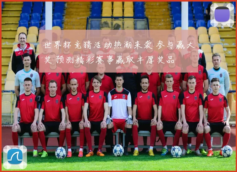 世界杯竞猜活动热潮来袭 参与赢大奖 预测精彩赛事赢取丰厚奖品