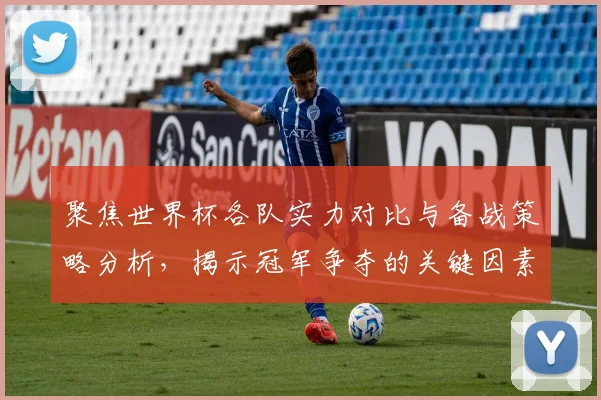 聚焦世界杯各队实力对比与备战策略分析，揭示冠军争夺的关键因素