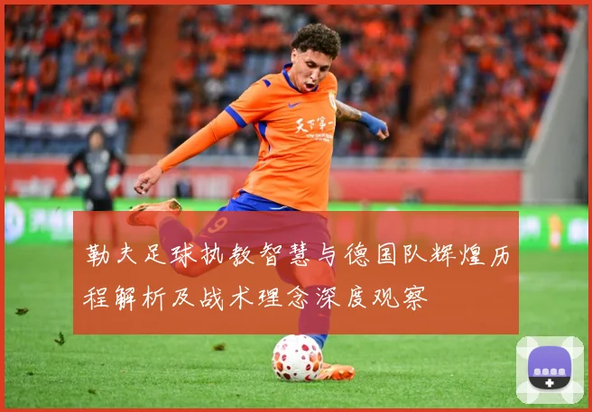 勒夫足球执教智慧与德国队辉煌历程解析及战术理念深度观察