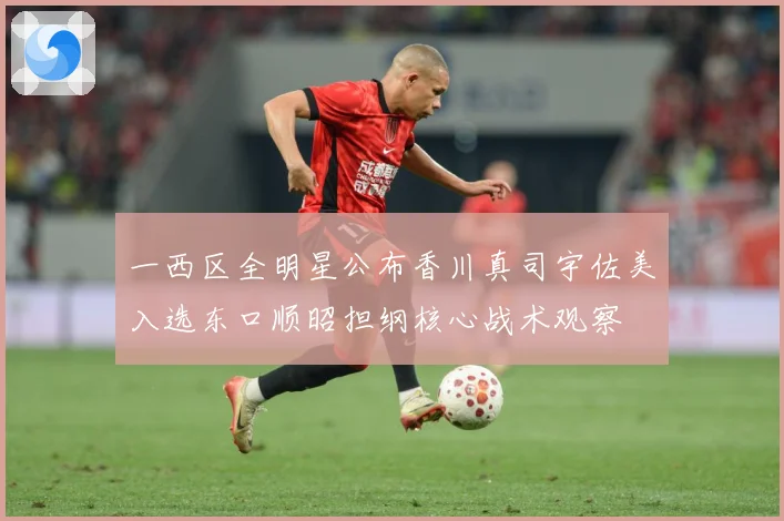 一西区全明星公布香川真司宇佐美入选东口顺昭担纲核心战术观察