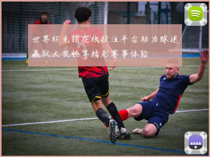 世界杯竞猜在线投注平台助力球迷赢取大奖畅享精彩赛事体验