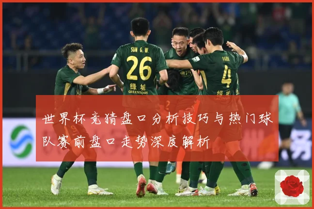 世界杯竞猜盘口分析技巧与热门球队赛前盘口走势深度解析