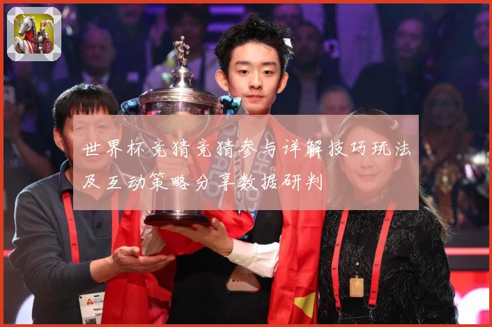 世界杯竞猜竞猜参与详解技巧玩法及互动策略分享数据研判