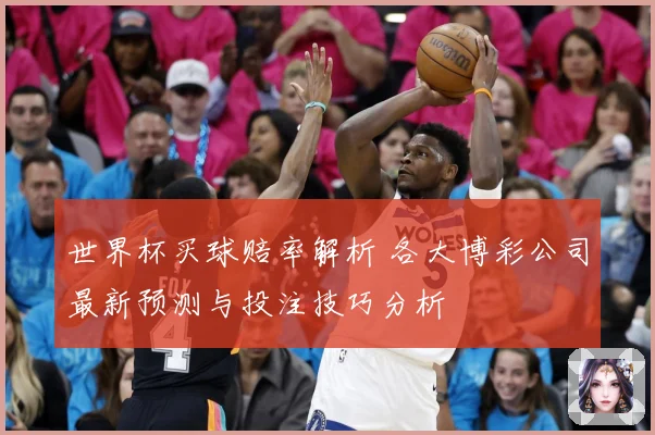 世界杯买球赔率解析 各大博彩公司最新预测与投注技巧分析
