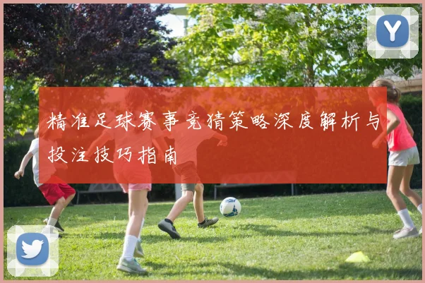 精准足球赛事竞猜策略深度解析与投注技巧指南
