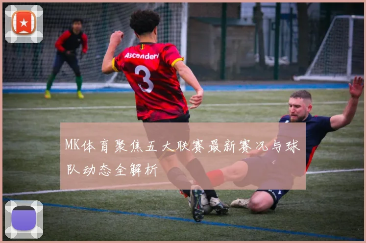 MK体育聚焦五大联赛最新赛况与球队动态全解析