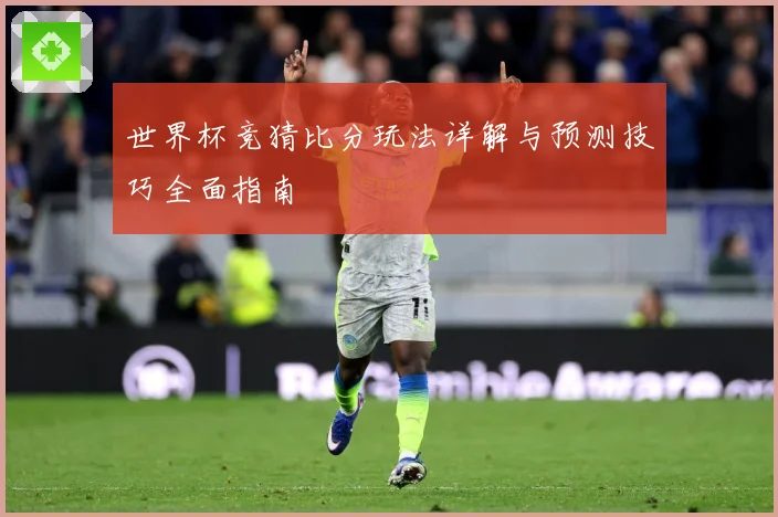 世界杯竞猜比分玩法详解与预测技巧全面指南