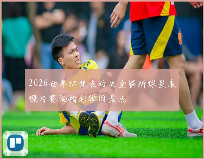 2026世界杯焦点对决全解析球星表现与赛场精彩瞬间盘点