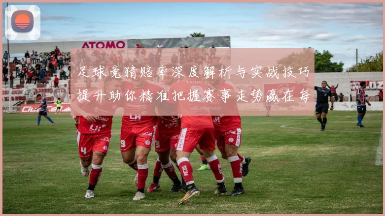 足球竞猜赔率深度解析与实战技巧提升助你精准把握赛事走势赢在每一场