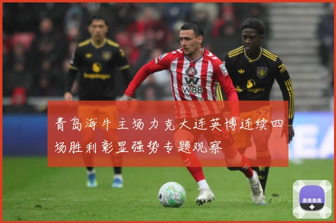 青岛海牛主场力克大连英博连续四场胜利彰显强势专题观察
