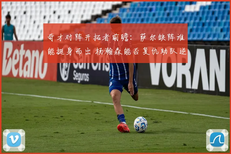 奇才对阵开拓者前瞻：萨尔缺阵谁能挺身而出 杨瀚森能否复仇助队逆袭