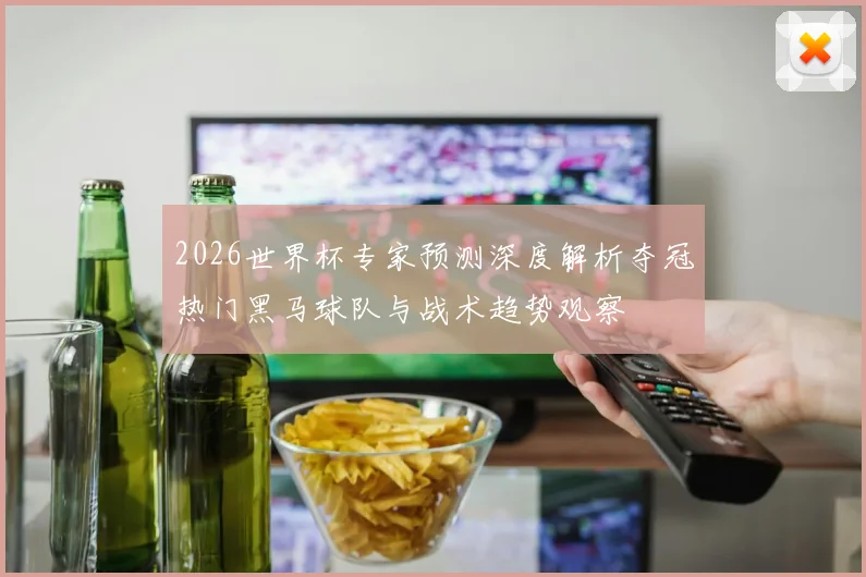 2026世界杯专家预测深度解析夺冠热门黑马球队与战术趋势观察
