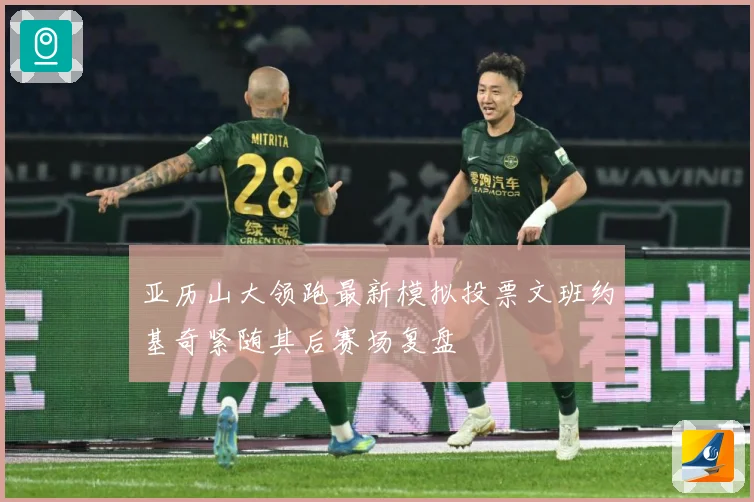 亚历山大领跑最新模拟投票文班约基奇紧随其后赛场复盘
