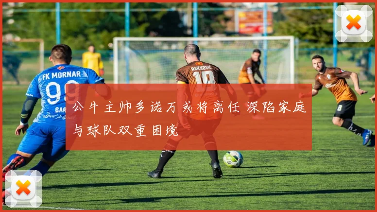 公牛主帅多诺万或将离任 深陷家庭与球队双重困境