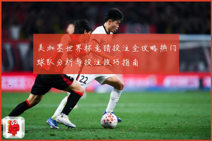 美加墨世界杯竞猜投注全攻略热门球队分析与投注技巧指南