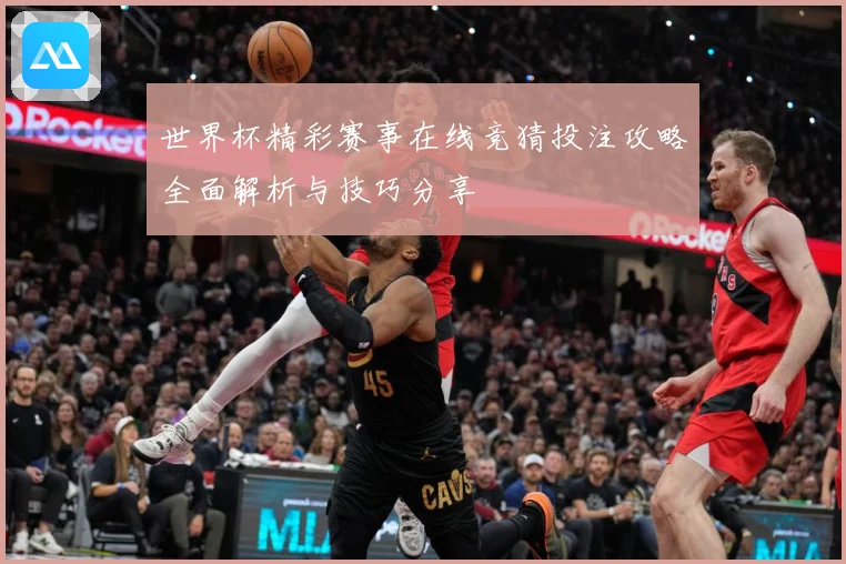 世界杯精彩赛事在线竞猜投注攻略全面解析与技巧分享