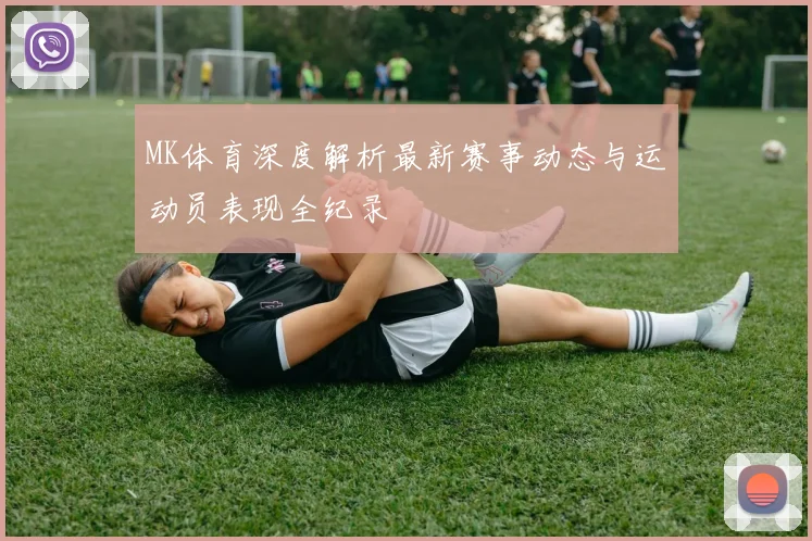 MK体育深度解析最新赛事动态与运动员表现全纪录