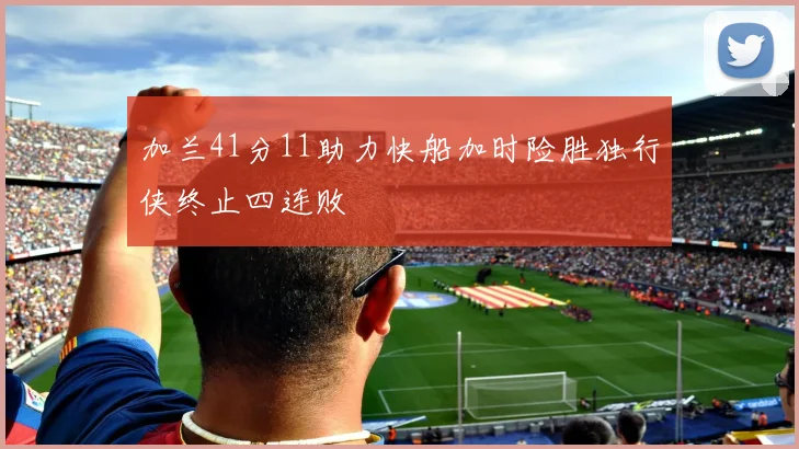 加兰41分11助力快船加时险胜独行侠终止四连败