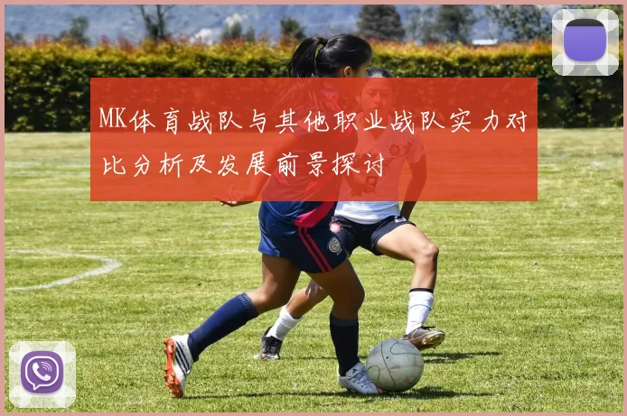 MK体育战队与其他职业战队实力对比分析及发展前景探讨