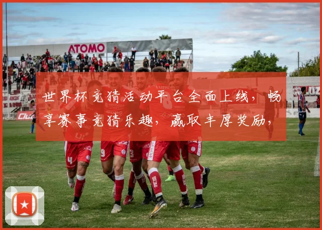世界杯竞猜活动平台全面上线，畅享赛事竞猜乐趣，赢取丰厚奖励，尽在掌握之中