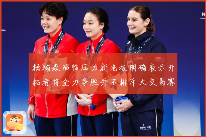 杨瀚森面临压力新老板明确表示开拓者将全力争胜并不排斥大交易赛场复盘