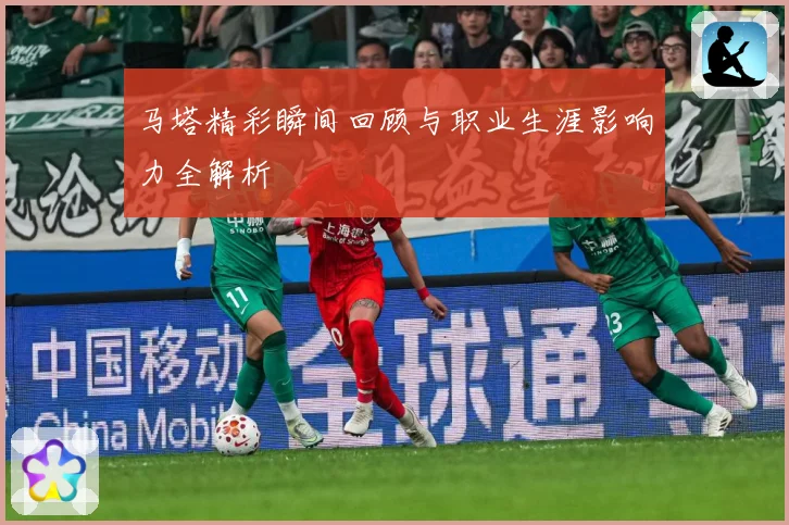 马塔精彩瞬间回顾与职业生涯影响力全解析
