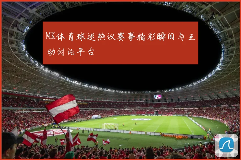 MK体育球迷热议赛事精彩瞬间与互动讨论平台