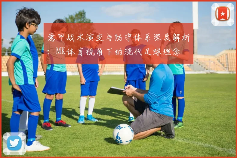 意甲战术演变与防守体系深度解析：MK体育视角下的现代足球理念
