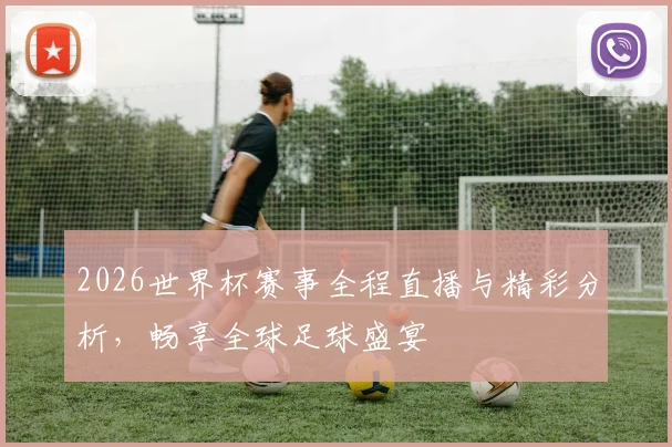 2026世界杯赛事全程直播与精彩分析，畅享全球足球盛宴