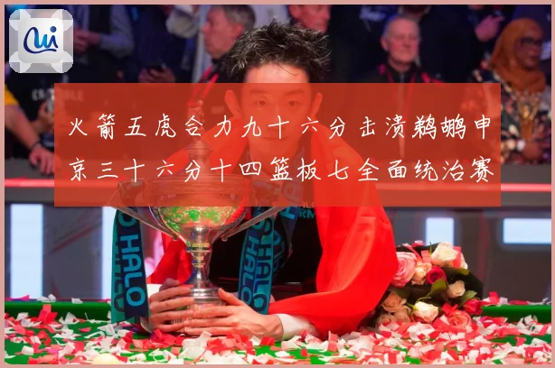 火箭五虎合力九十六分击溃鹈鹕申京三十六分十四篮板七全面统治赛场复盘