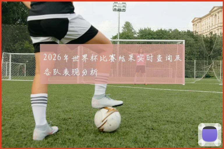 2026年世界杯比赛结果实时查询及各队表现分析