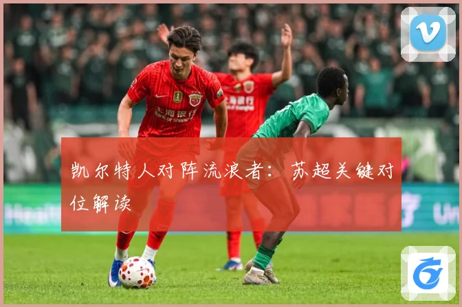 凯尔特人对阵流浪者：苏超关键对位解读
