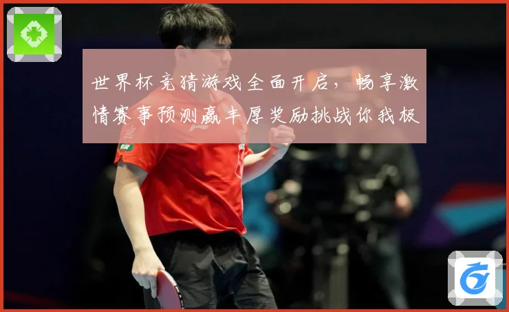 世界杯竞猜游戏全面开启，畅享激情赛事预测赢丰厚奖励挑战你我极限