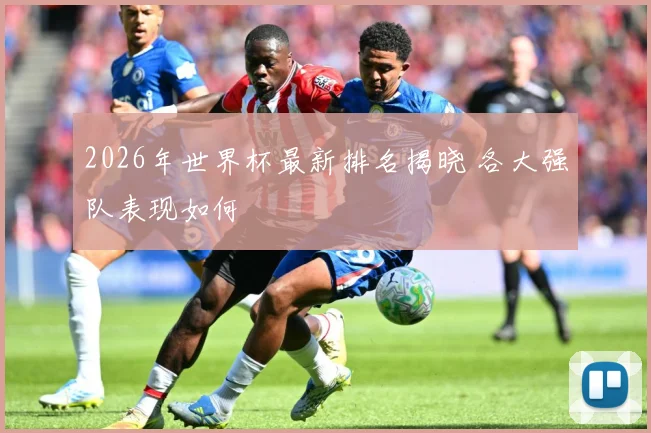2026年世界杯最新排名揭晓 各大强队表现如何