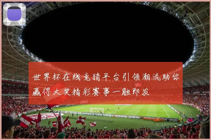 世界杯在线竞猜平台引领潮流助你赢得大奖精彩赛事一触即发