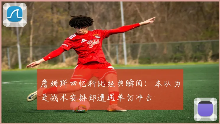 詹姆斯回忆科比经典瞬间：本以为是战术安排却遭遇单打冲击