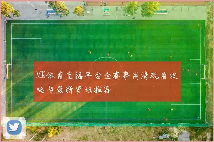 MK体育直播平台全赛事高清观看攻略与最新资讯推荐