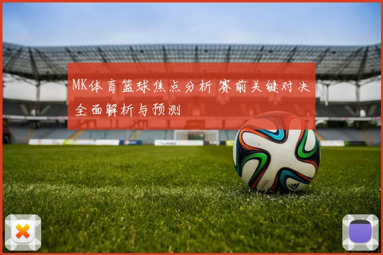 MK体育篮球焦点分析 赛前关键对决全面解析与预测