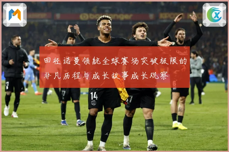 田径诺曼领航全球赛场突破极限的非凡历程与成长故事成长观察