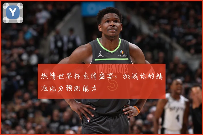 燃情世界杯竞猜盛宴，挑战你的精准比分预测能力