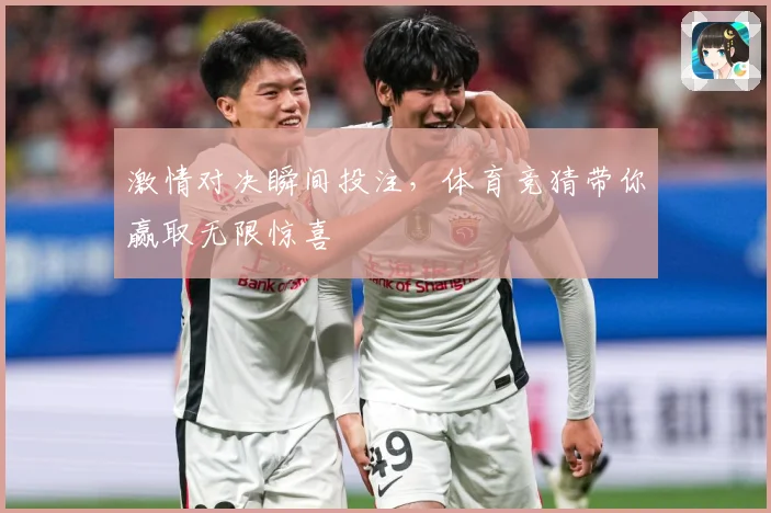 激情对决瞬间投注，体育竞猜带你赢取无限惊喜